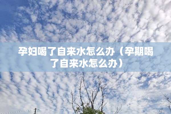 孕妇喝了自来水怎么办（孕期喝了自来水怎么办）