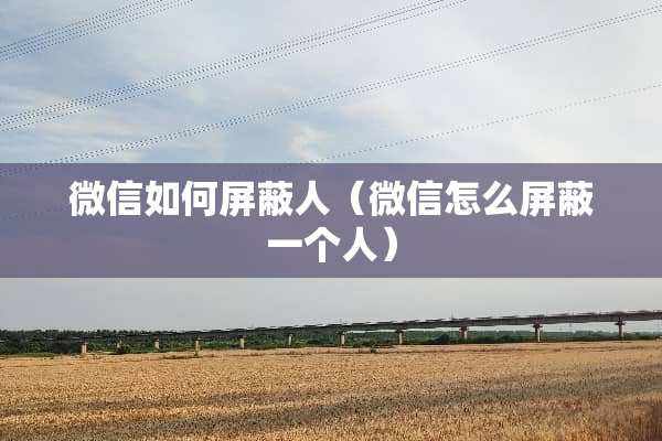 微信如何屏蔽人（微信怎么屏蔽一个人）