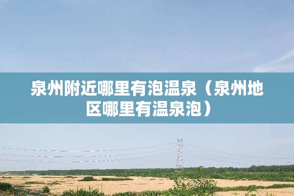 泉州附近哪里有泡温泉（泉州地区哪里有温泉泡）