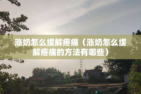 涨奶怎么缓解疼痛（涨奶怎么缓解疼痛的方法有哪些）