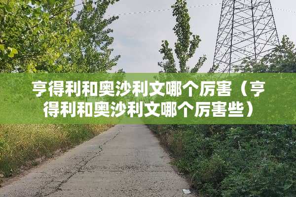 亨得利和奥沙利文哪个厉害（亨得利和奥沙利文哪个厉害些）