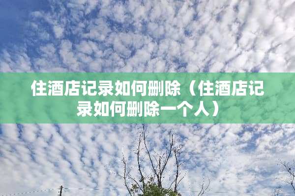 住酒店记录如何删除（住酒店记录如何删除一个人）