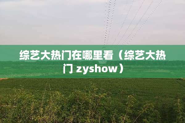 综艺大热门在哪里看（综艺大热门 zyshow）