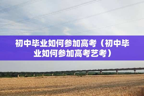 初中毕业如何参加高考（初中毕业如何参加高考艺考）
