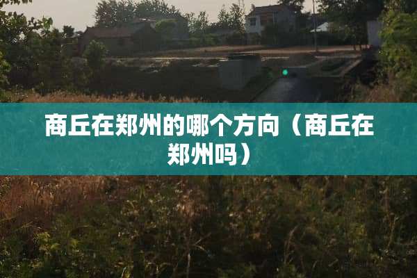 商丘在郑州的哪个方向（商丘在郑州吗）