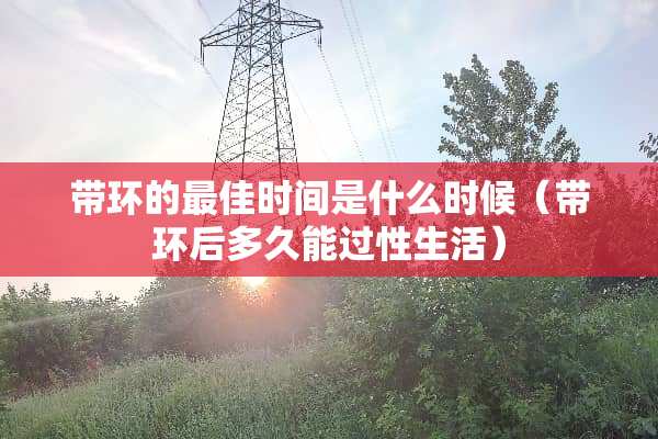 带环的最佳时间是什么时候（带环后多久能过性生活）
