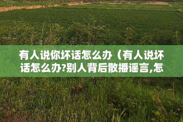 有人说你坏话怎么办（有人说坏话怎么办?别人背后散播谣言,怎么）