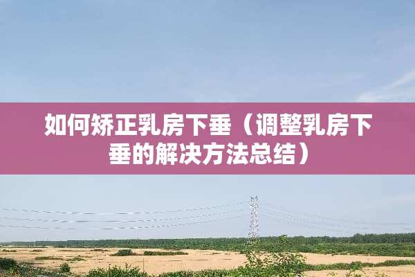 如何矫正*房下垂（调整*房下垂的解决方法总结）