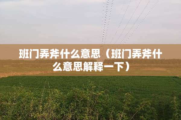 班门弄斧什么意思（班门弄斧什么意思解释一下）