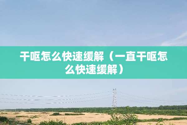 干呕怎么快速缓解（一直干呕怎么快速缓解）