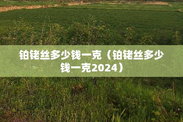 铂铑丝多少钱一克（铂铑丝多少钱一克2024）