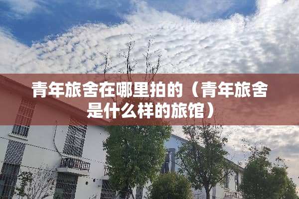 青年旅舍在哪里拍的（青年旅舍是什么样的旅馆）