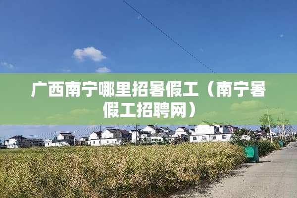 广西南宁哪里招暑假工（南宁暑假工招聘网）