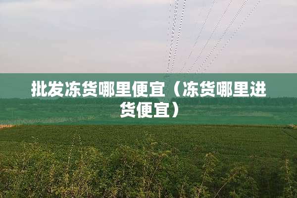 批发冻货哪里便宜（冻货哪里进货便宜）