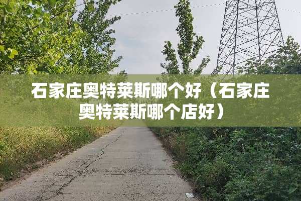 石家庄奥特莱斯哪个好（石家庄奥特莱斯哪个店好）
