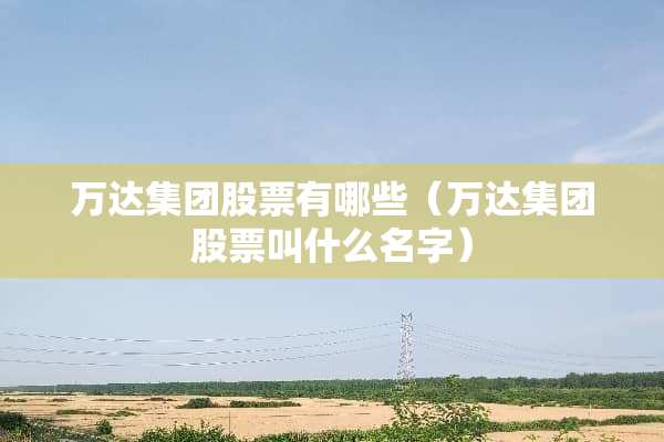 万达集团股票有哪些（万达集团股票叫什么名字）