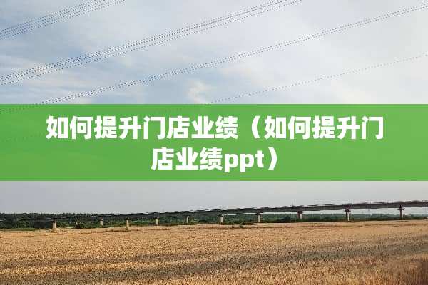 如何提升门店业绩（如何提升门店业绩ppt）
