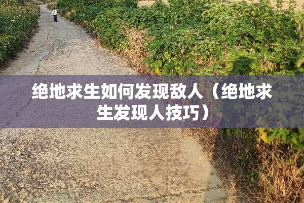 绝地求生如何发现敌人（绝地求生发现人技巧）