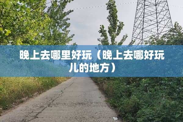 晚上去哪里好玩（晚上去哪好玩儿的地方）