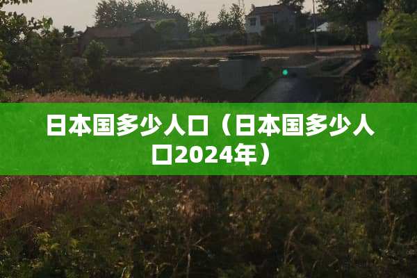 日本国多少人口（日本国多少人口2024年）