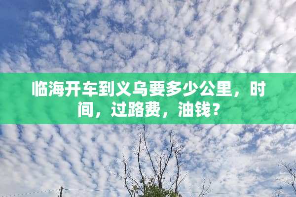 临海开车到义乌要多少公里，时间，过路费，油钱？