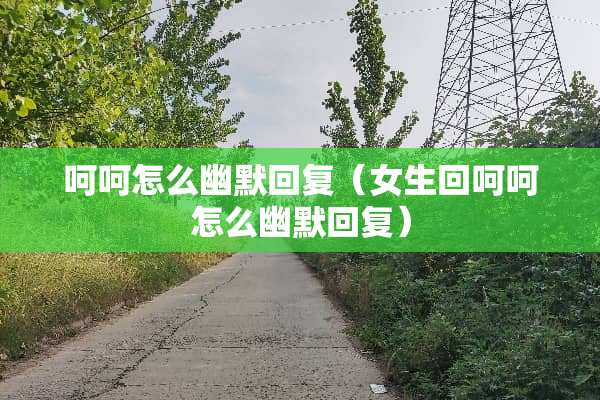 呵呵怎么幽默回复（女生回呵呵怎么幽默回复）