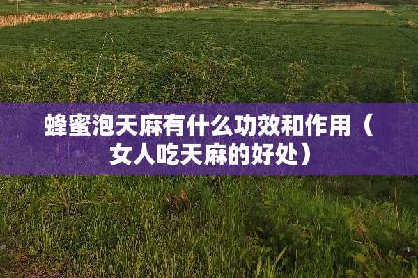 蜂蜜泡天麻有什么功效和作用（女人吃天麻的好处）