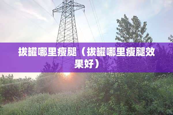拔罐哪里瘦腿（拔罐哪里瘦腿效果好）
