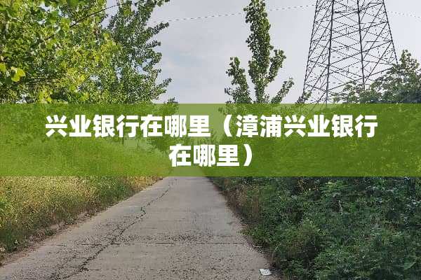 兴业银行在哪里（漳浦兴业银行在哪里）