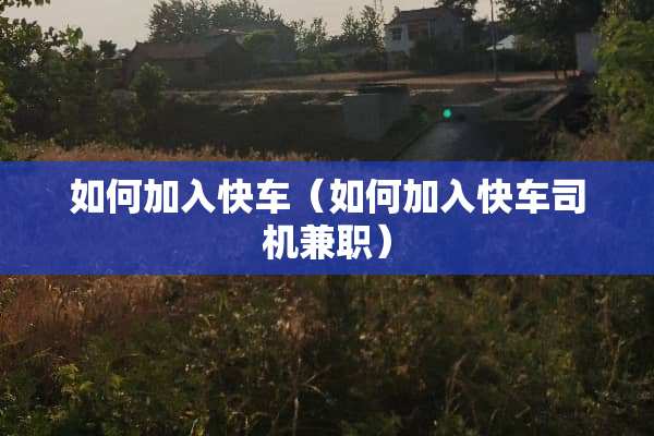 如何加入快车（如何加入快车司机兼职）