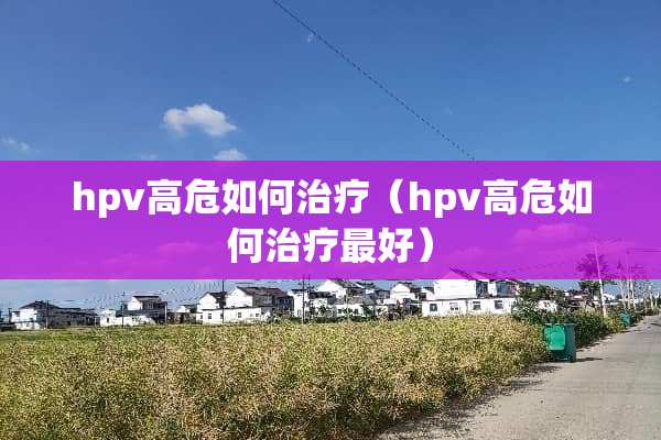 hpv高危如何治疗（hpv高危如何治疗最好）