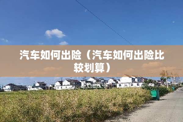 汽车如何出险（汽车如何出险比较划算）