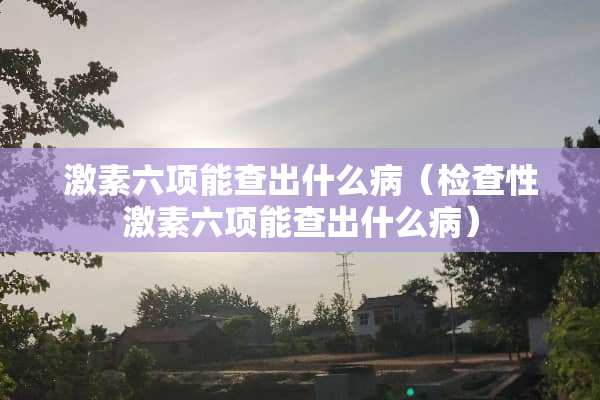激素六项能查出什么病（检查性激素六项能查出什么病）