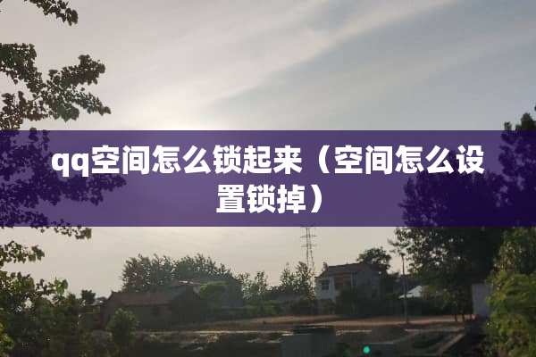 qq空间怎么锁起来（空间怎么设置锁掉）