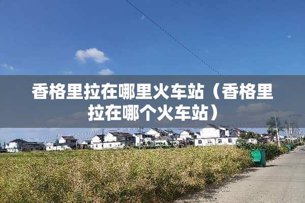 香格里拉在哪里火车站（香格里拉在哪个火车站）
