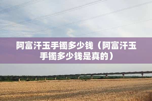 阿富汗玉手镯多少钱（阿富汗玉手镯多少钱是真的）