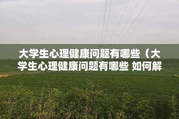 大学生心理健康问题有哪些（大学生心理健康问题有哪些 如何解决）