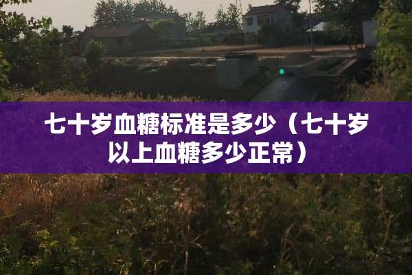 七十岁血糖标准是多少（七十岁以上血糖多少正常）