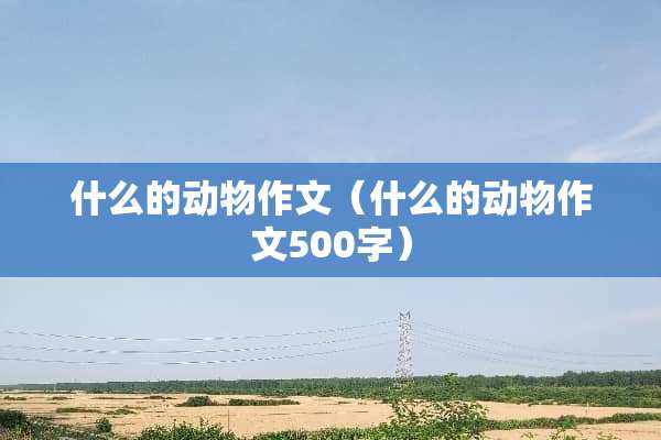 什么的动物作文（什么的动物作文500字）