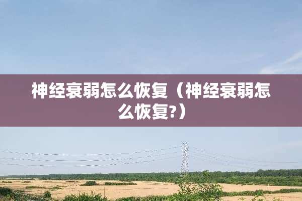 神经衰弱怎么恢复（神经衰弱怎么恢复?）