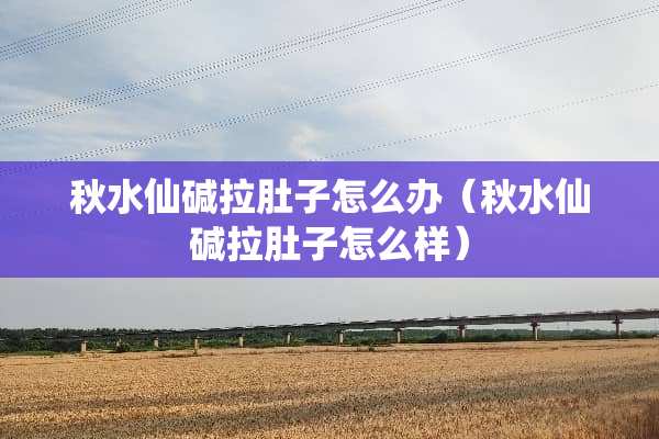 秋水仙碱拉肚子怎么办（秋水仙碱拉肚子怎么样）