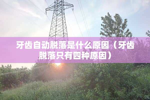 牙齿自动脱落是什么原因（牙齿脱落只有四种原因）