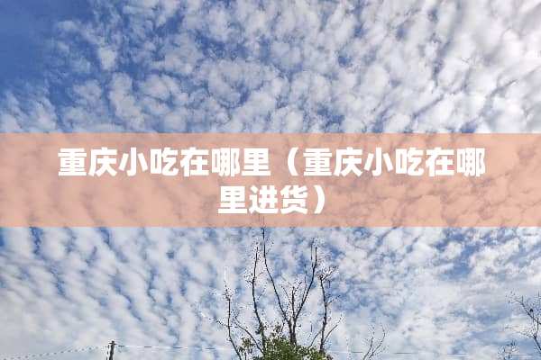 重庆小吃在哪里（重庆小吃在哪里进货）