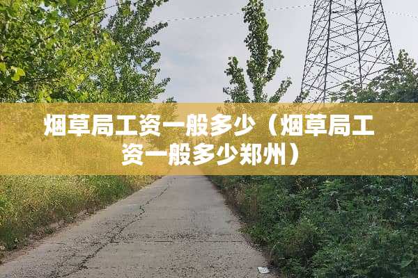烟草局工资一般多少（烟草局工资一般多少郑州）