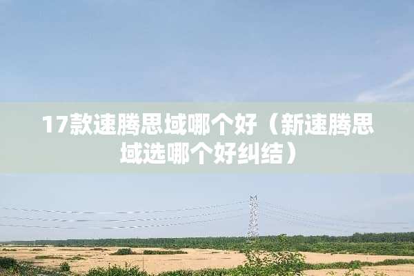 17款速腾思域哪个好（新速腾思域选哪个好纠结）