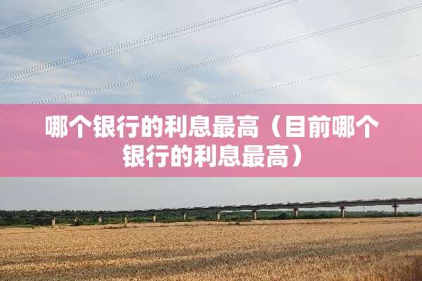 哪个银行的利息最高（目前哪个银行的利息最高）