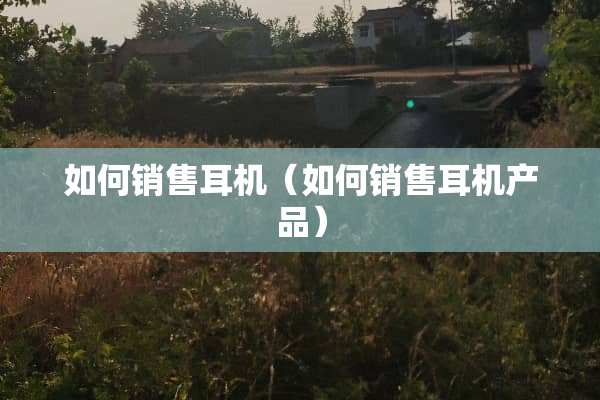 如何销售耳机（如何销售耳机产品）