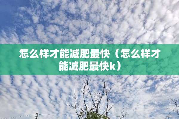 怎么样才能减肥最快（怎么样才能减肥最快k）
