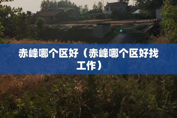 赤峰哪个区好（赤峰哪个区好找工作）