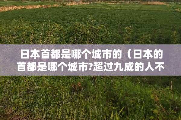 日本首都是哪个城市的（日本的首都是哪个城市?超过九成的人不知道正确答案）